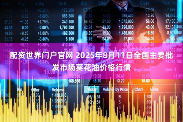 配资世界门户官网 2025年8月11日全国主要批发市场葵花油价格行情