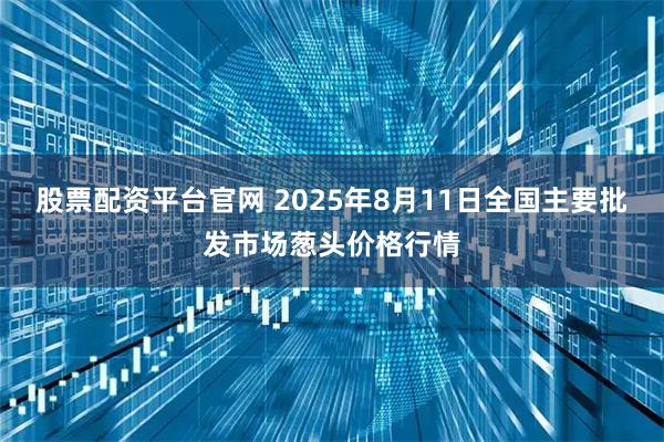 股票配资平台官网 2025年8月11日全国主要批发市场葱头价格行情