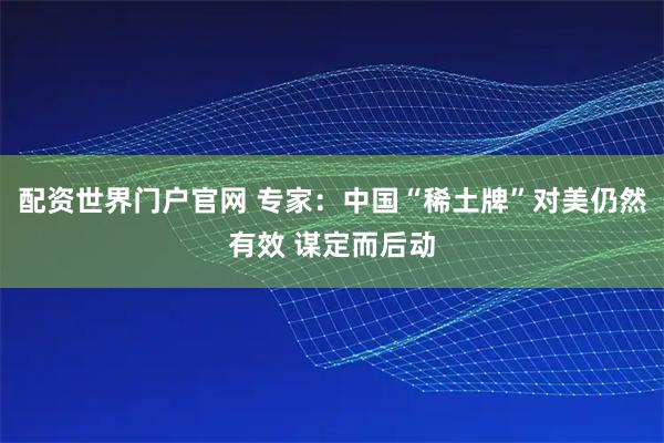 配资世界门户官网 专家：中国“稀土牌”对美仍然有效 谋定而后动