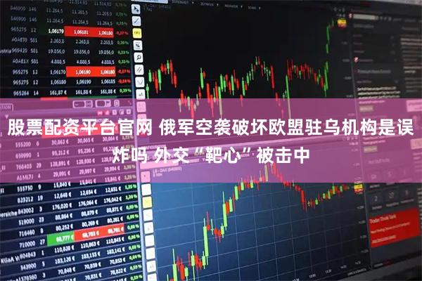 股票配资平台官网 俄军空袭破坏欧盟驻乌机构是误炸吗 外交“靶心”被击中