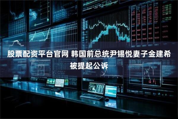 股票配资平台官网 韩国前总统尹锡悦妻子金建希被提起公诉