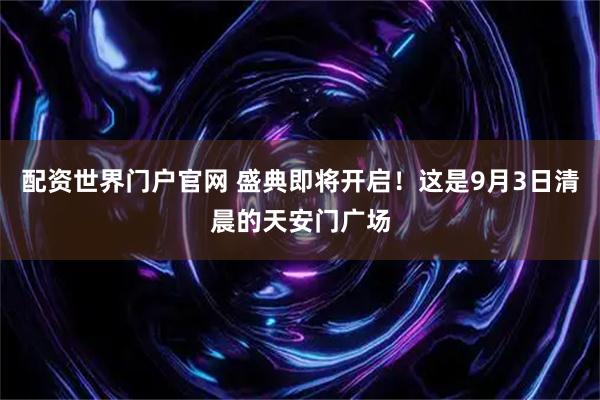 配资世界门户官网 盛典即将开启！这是9月3日清晨的天安门广场