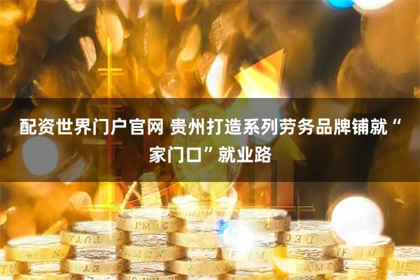 配资世界门户官网 贵州打造系列劳务品牌铺就“家门口”就业路