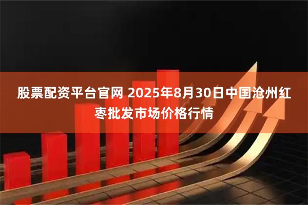 股票配资平台官网 2025年8月30日中国沧州红枣批发市场价格行情