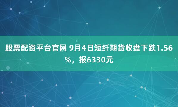 股票配资平台官网 9月4日短纤期货收盘下跌1.56%，报6330元