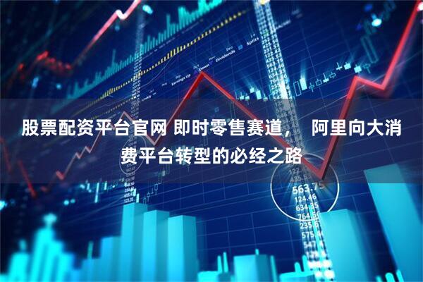 股票配资平台官网 即时零售赛道，  阿里向大消费平台转型的必经之路