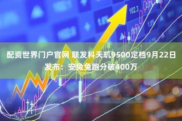 配资世界门户官网 联发科天玑9500定档9月22日发布：安兔兔跑分破400万