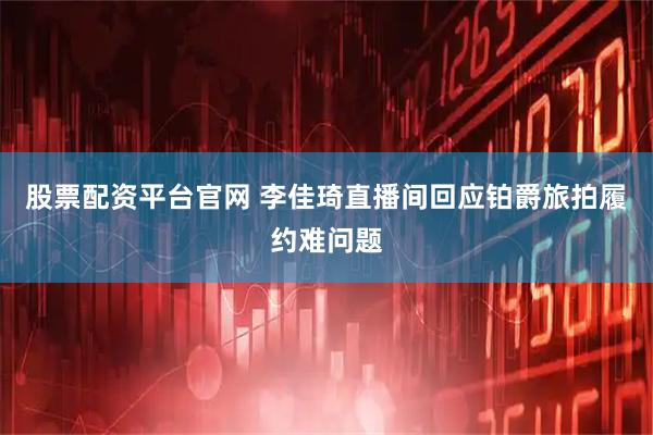 股票配资平台官网 李佳琦直播间回应铂爵旅拍履约难问题