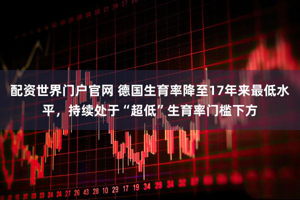 配资世界门户官网 德国生育率降至17年来最低水平，持续处于“超低”生育率门槛下方