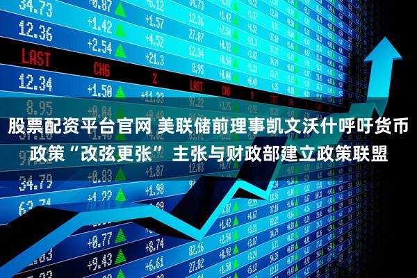 股票配资平台官网 美联储前理事凯文沃什呼吁货币政策“改弦更张” 主张与财政部建立政策联盟