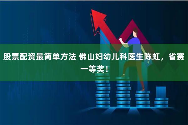 股票配资最简单方法 佛山妇幼儿科医生陈虹，省赛一等奖！