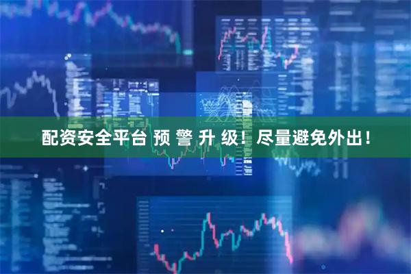 配资安全平台 预 警 升 级！尽量避免外出！