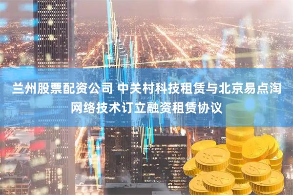兰州股票配资公司 中关村科技租赁与北京易点淘网络技术订立融资租赁协议