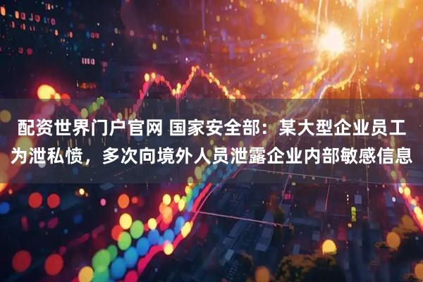 配资世界门户官网 国家安全部：某大型企业员工为泄私愤，多次向境外人员泄露企业内部敏感信息