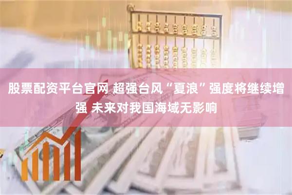 股票配资平台官网 超强台风“夏浪”强度将继续增强 未来对我国海域无影响