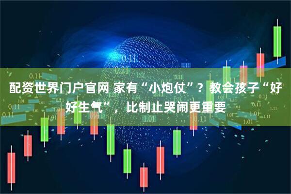 配资世界门户官网 家有“小炮仗”？教会孩子“好好生气”，比制止哭闹更重要
