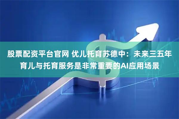 股票配资平台官网 优儿托育苏德中：未来三五年育儿与托育服务是非常重要的AI应用场景