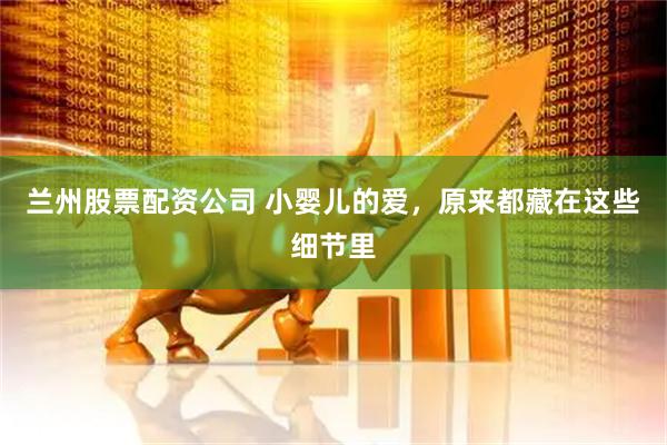 兰州股票配资公司 小婴儿的爱，原来都藏在这些细节里