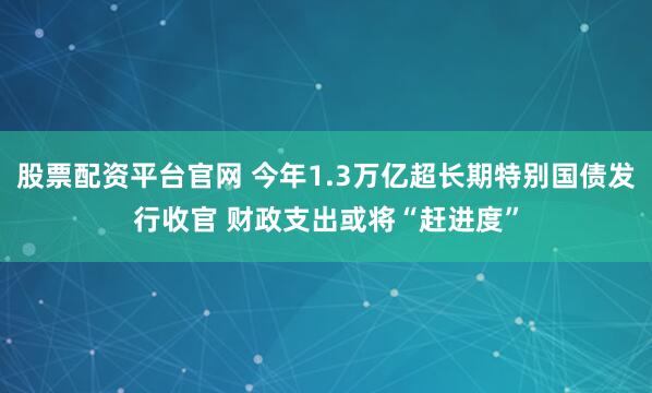股票配资平台官网 今年1.3万亿超长期特别国债发行收官 财政支出或将“赶进度”