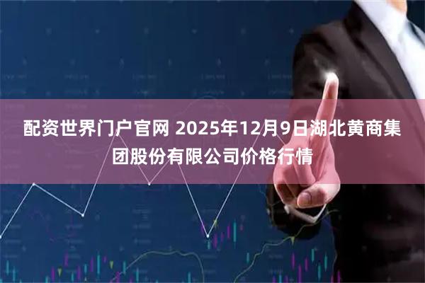 配资世界门户官网 2025年12月9日湖北黄商集团股份有限公司价格行情
