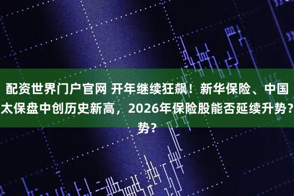 配资世界门户官网 开年继续狂飙！新华保险、中国太保盘中创历史新高，2026年保险股能否延续升势？