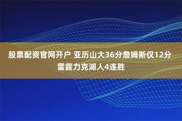 股票配资官网开户 亚历山大36分詹姆斯仅12分 雷霆力克湖人4连胜