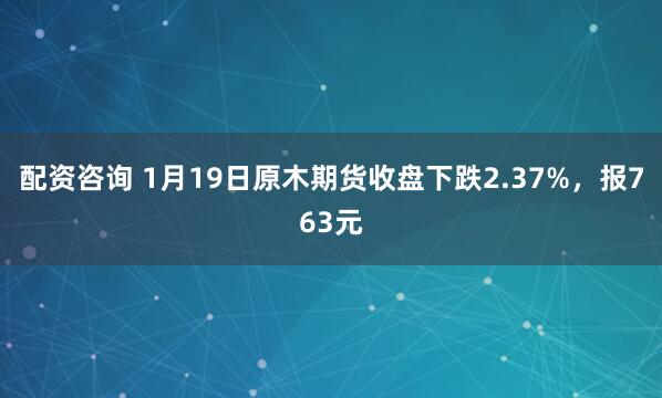 配资咨询 1月19日原木期货收盘下跌2.37%，报763元
