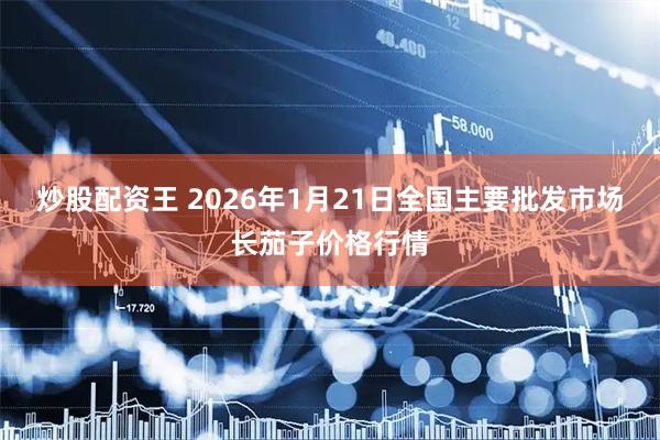 炒股配资王 2026年1月21日全国主要批发市场长茄子价格行情