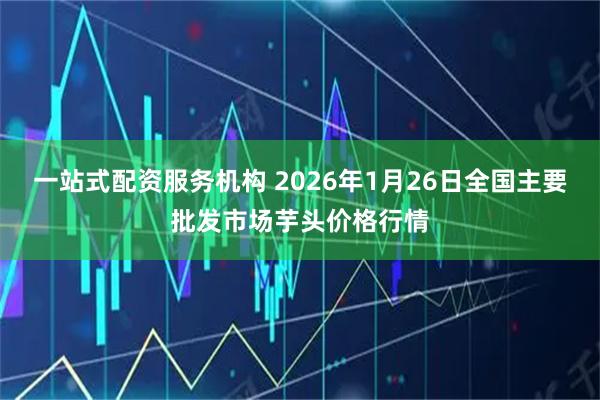 一站式配资服务机构 2026年1月26日全国主要批发市场芋头价格行情