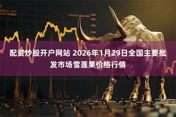 配资炒股开户网站 2026年1月29日全国主要批发市场雪莲果价格行情