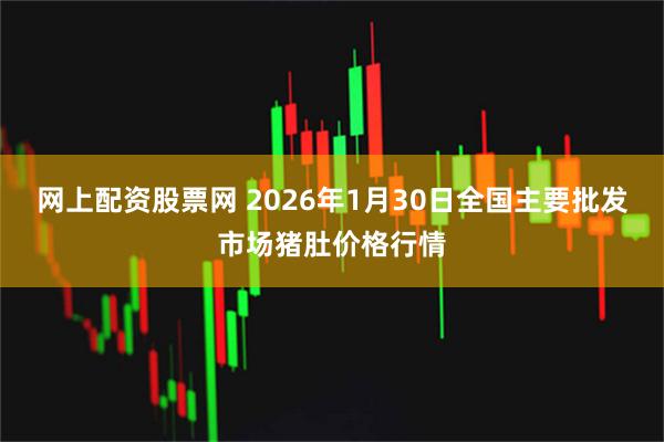 网上配资股票网 2026年1月30日全国主要批发市场猪肚价格行情