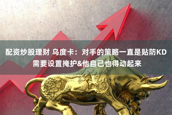 配资炒股理财 乌度卡：对手的策略一直是贴防KD 需要设置掩护&他自己也得动起来