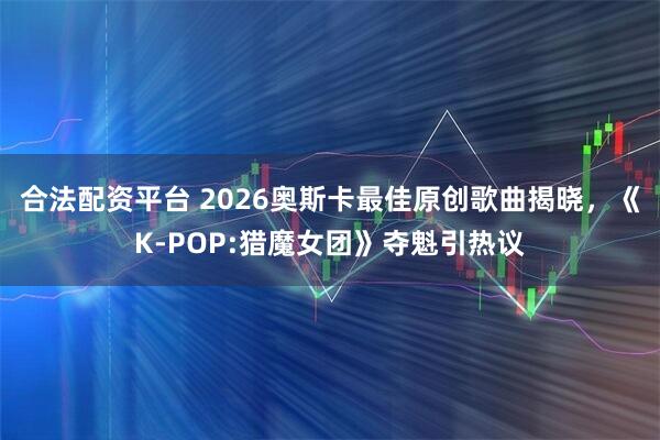 合法配资平台 2026奥斯卡最佳原创歌曲揭晓，《K-POP:猎魔女团》夺魁引热议