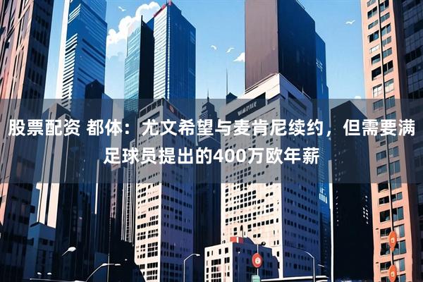 股票配资 都体：尤文希望与麦肯尼续约，但需要满足球员提出的400万欧年薪