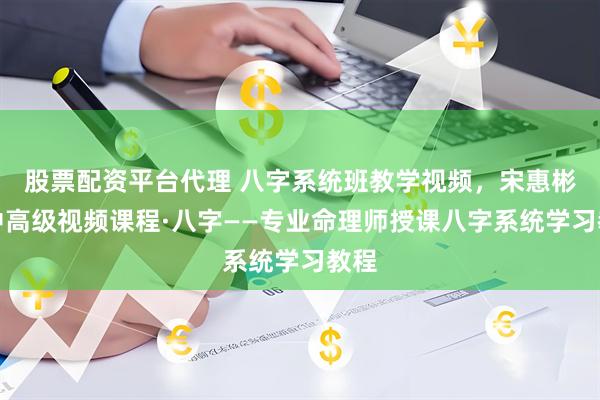股票配资平台代理 八字系统班教学视频，宋惠彬初中高级视频课程·八字——专业命理师授课八字系统学习教程