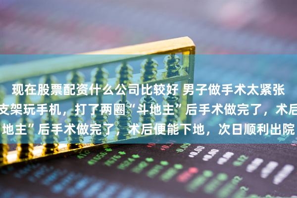 现在股票配资什么公司比较好 男子做手术太紧张，医生让他躺在床上用支架玩手机，打了两圈“斗地主”后手术做完了，术后便能下地，次日顺利出院