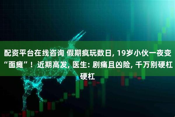 配资平台在线咨询 假期疯玩数日, 19岁小伙一夜变“面瘫”！近期高发, 医生: 剧痛且凶险, 千万别硬杠