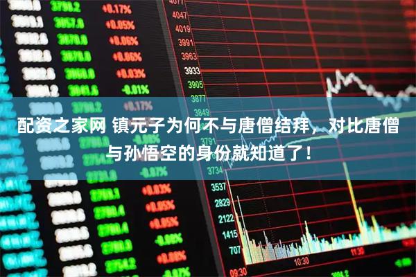 配资之家网 镇元子为何不与唐僧结拜，对比唐僧与孙悟空的身份就知道了！