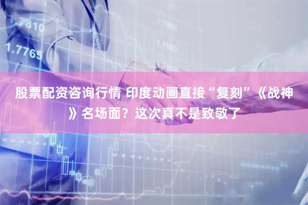 股票配资咨询行情 印度动画直接“复刻”《战神》名场面？这次真不是致敬了