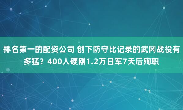 排名第一的配资公司 创下防守比记录的武冈战役有多猛？400人硬刚1.2万日军7天后殉职