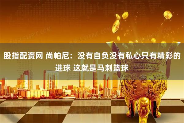 股指配资网 尚帕尼：没有自负没有私心只有精彩的进球 这就是马刺篮球