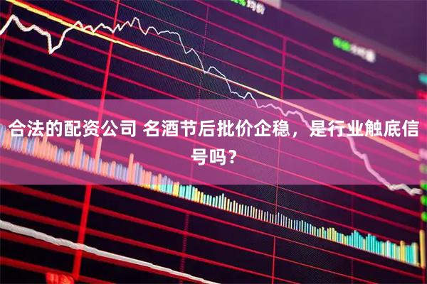 合法的配资公司 名酒节后批价企稳，是行业触底信号吗？