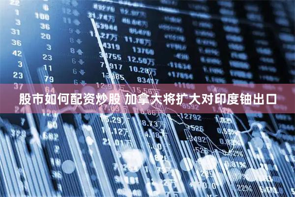 股市如何配资炒股 加拿大将扩大对印度铀出口