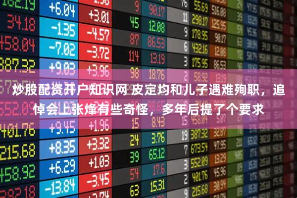 炒股配资开户知识网 皮定均和儿子遇难殉职，追悼会上张烽有些奇怪，多年后提了个要求