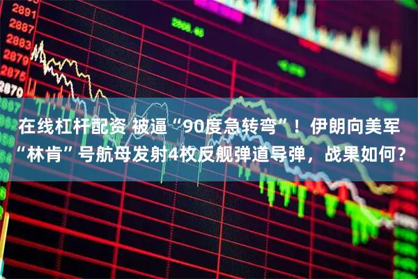 在线杠杆配资 被逼“90度急转弯”！伊朗向美军“林肯”号航母发射4枚反舰弹道导弹，战果如何？