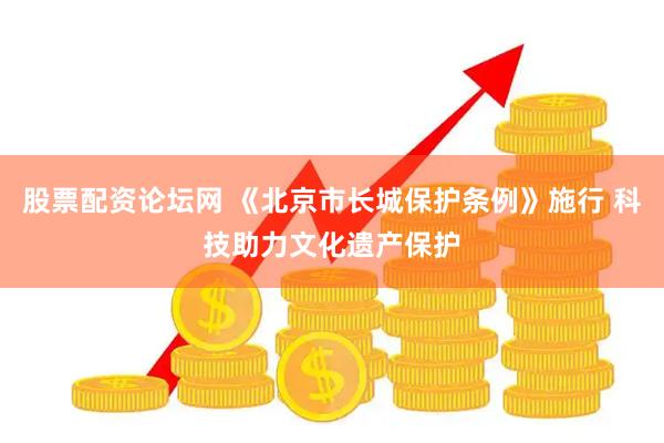 股票配资论坛网 《北京市长城保护条例》施行 科技助力文化遗产保护