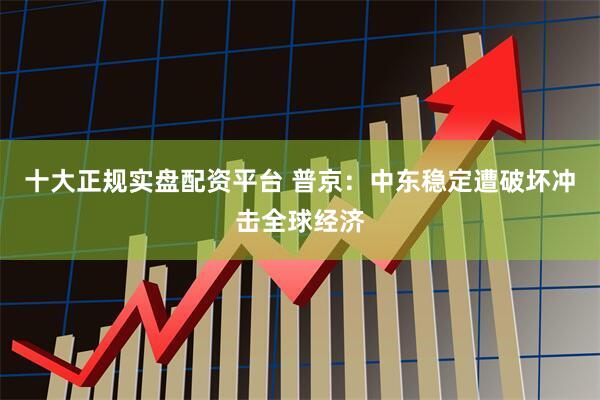 十大正规实盘配资平台 普京：中东稳定遭破坏冲击全球经济