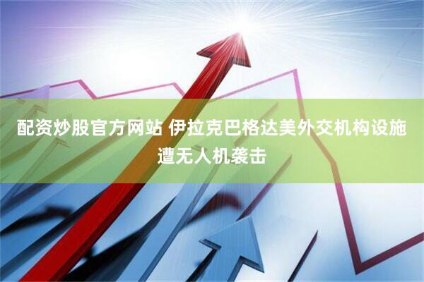 配资炒股官方网站 伊拉克巴格达美外交机构设施遭无人机袭击