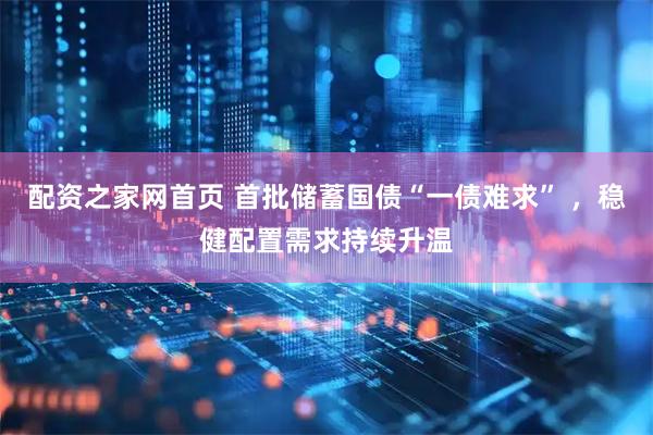 配资之家网首页 首批储蓄国债“一债难求” ，稳健配置需求持续升温