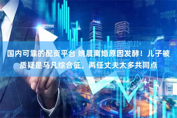国内可靠的配资平台 姚晨离婚原因发酵！儿子被质疑是马凡综合征，两任丈夫太多共同点